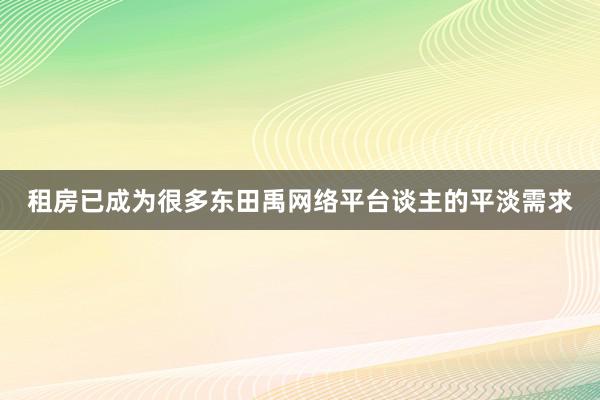 租房已成为很多东田禹网络平台谈主的平淡需求