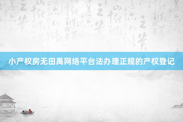 小产权房无田禹网络平台法办理正规的产权登记