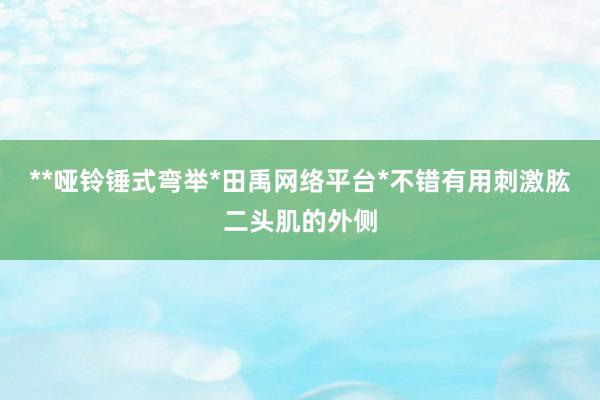 **哑铃锤式弯举*田禹网络平台*不错有用刺激肱二头肌的外侧