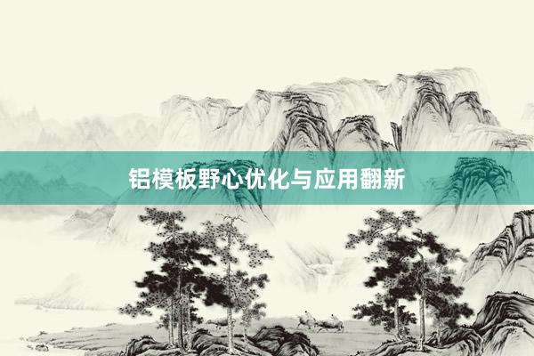 铝模板野心优化与应用翻新