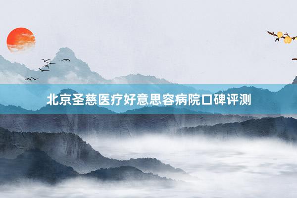 北京圣慈医疗好意思容病院口碑评测