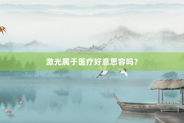 激光属于医疗好意思容吗？