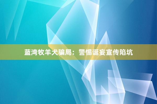 蓝湾牧羊犬骗局：警惕诞妄宣传陷坑