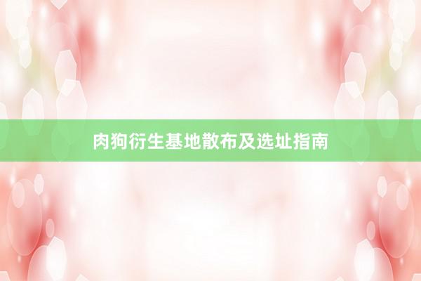 肉狗衍生基地散布及选址指南